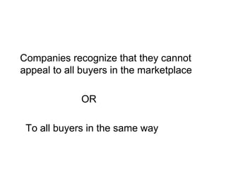 Companies recognize that they cannot
appeal to all buyers in the marketplace
OR
To all buyers in the same way
 