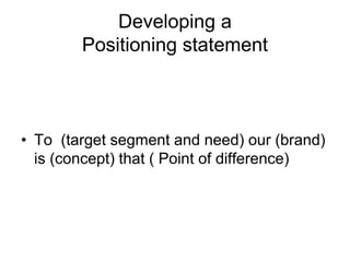 Developing a
Positioning statement
• To (target segment and need) our (brand)
is (concept) that ( Point of difference)
 