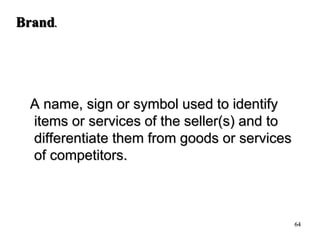 64
A name, sign or symbol used to identify
items or services of the seller(s) and to
differentiate them from goods or services
of competitors.
Brand.
 
