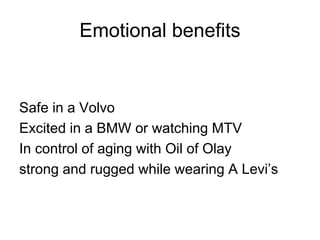 Emotional benefits
Safe in a Volvo
Excited in a BMW or watching MTV
In control of aging with Oil of Olay
strong and rugged while wearing A Levi’s
 