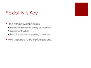Flexibility is Key Plan alternatives/backups Rater or interviewer delay or no-show Equipment failure Extra forms and supporting materials MMI designed to be flexible process 