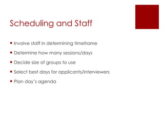 Scheduling and Staff Involve staff in determining timeframe Determine how many sessions/days Decide size of groups to use Select best days for applicants/interviewers Plan day’s agenda 