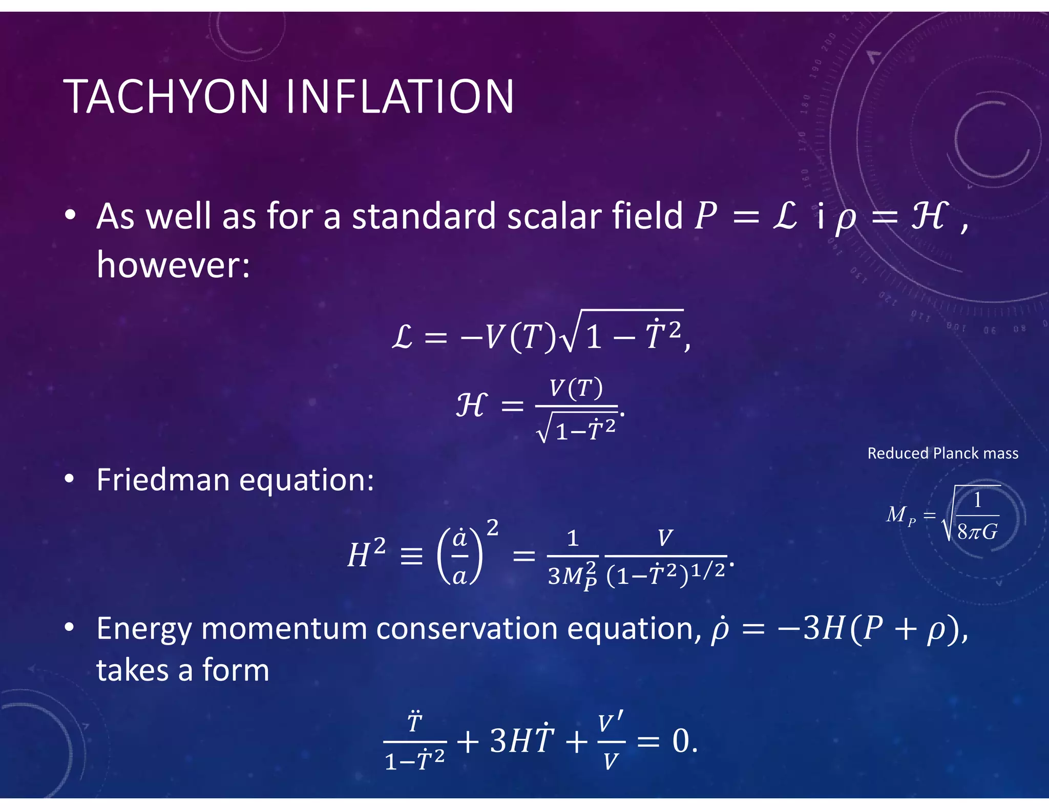 TACHYON INFLATION
• As well as for a standard scalar field i ,
however:
.
• Friedman equation:
⁄ .
• Energy momentum conservation equation,
takes a form
.
1
8
PM
G

Reduced Planck mass
 