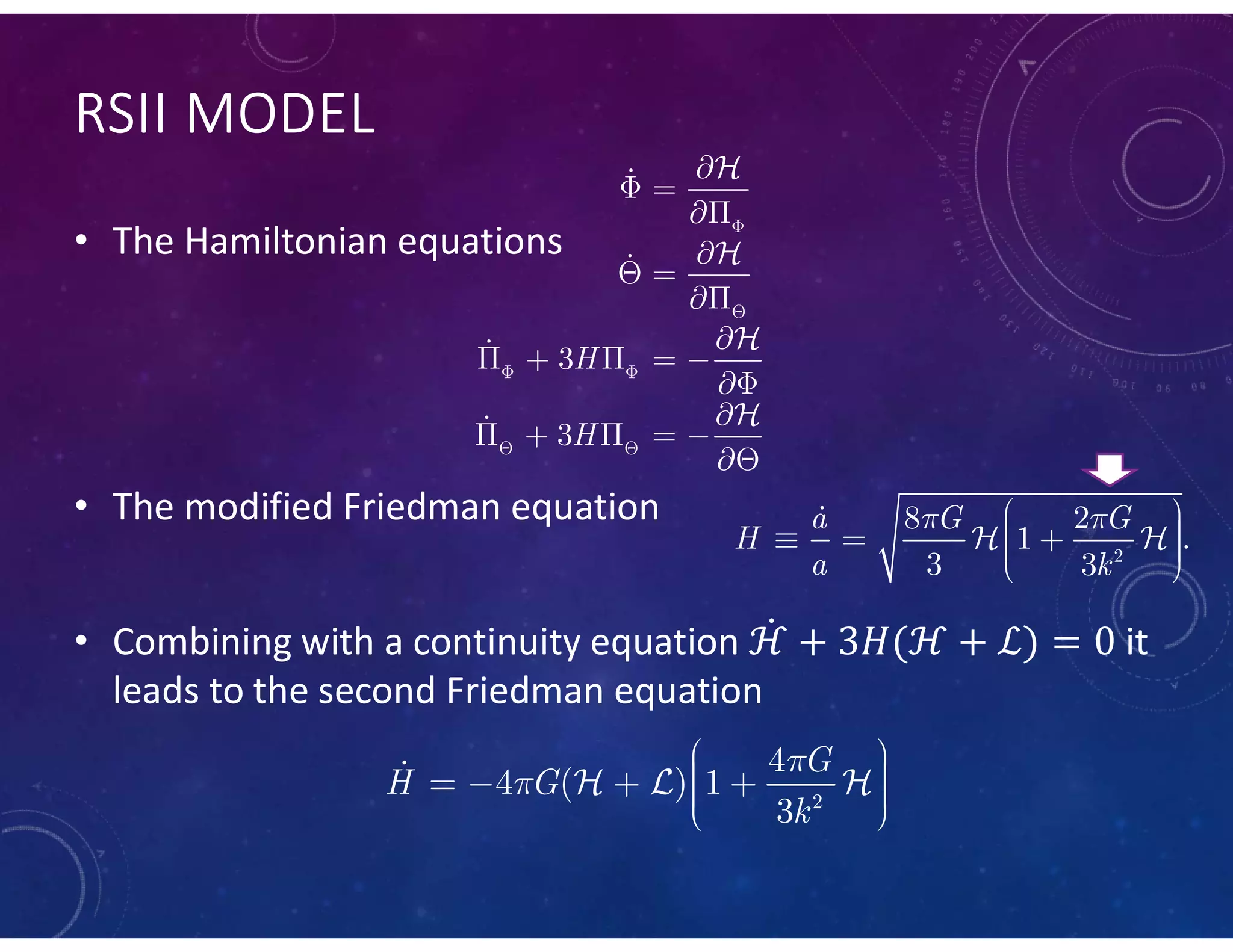 RSII MODEL
• The Hamiltonian equations
• The modified Friedman equation
• Combining with a continuity equation it
leads to the second Friedman equation




3
3
H
H


 
 

 


 


    


    






2
8 2
1 .
3 3
a G G
H
a k
       
 

2
4
4 ( ) 1
3
G
H G
k


       
  
 