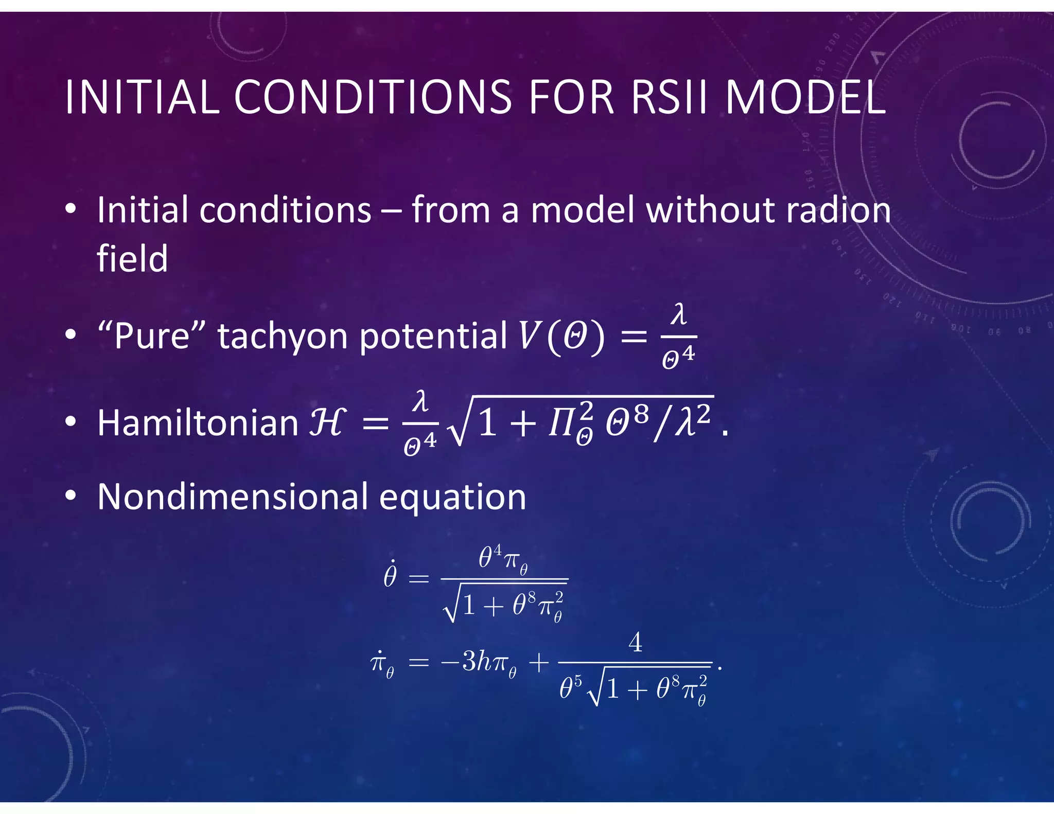 INITIAL CONDITIONS FOR RSII MODEL
• Initial conditions – from a model without radion
field
• “Pure” tachyon potential
• Hamiltonian
• Nondimensional equation


4
8 2
5 8 2
1
4
3 .
1
h


 

 

 
 
  


  

 