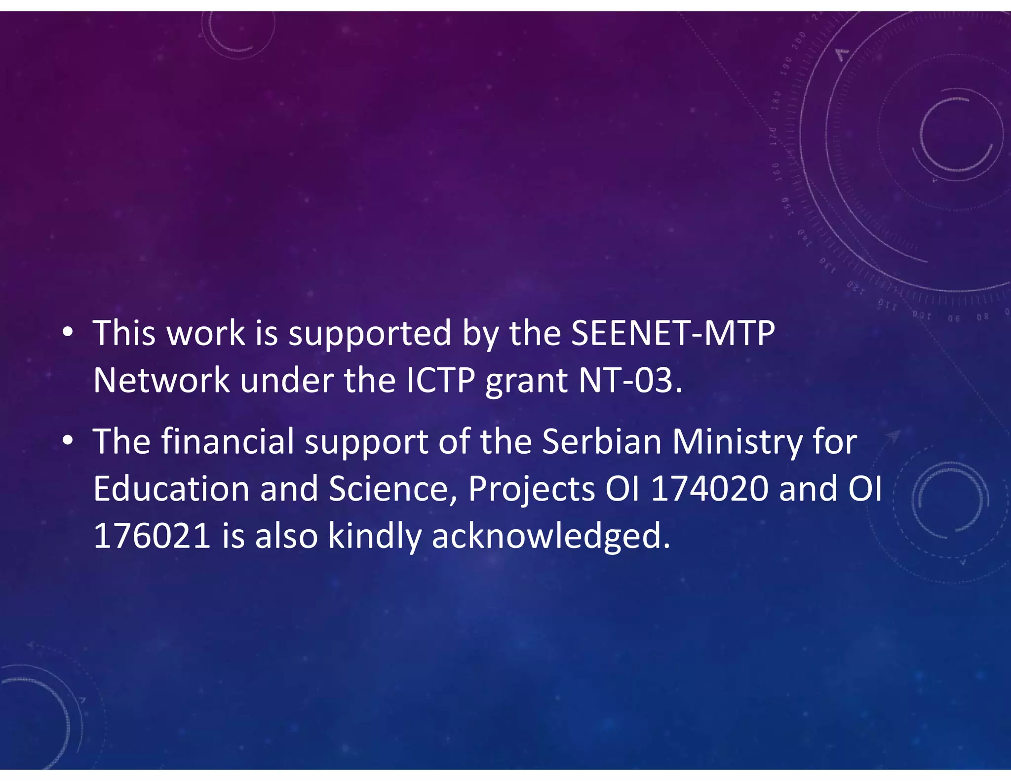 • This work is supported by the SEENET-MTP
Network under the ICTP grant NT-03.
• The financial support of the Serbian Ministry for
Education and Science, Projects OI 174020 and OI
176021 is also kindly acknowledged.
 