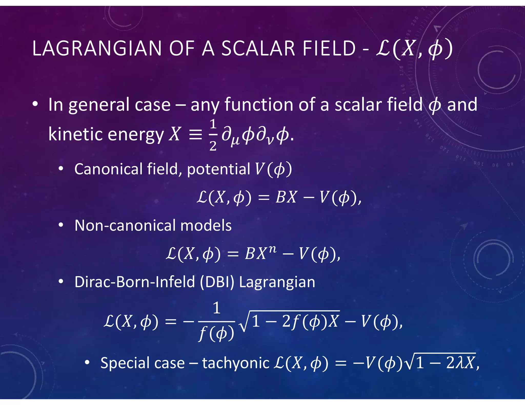 LAGRANGIAN OF A SCALAR FIELD -
• In general case – any function of a scalar field and
kinetic energy
• Canonical field, potential
,
• Non-canonical models
• Dirac-Born-Infeld (DBI) Lagrangian
• Special case – tachyonic
 