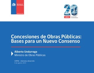 Concesiones de Obras Públicas:
Bases para un Nuevo Consenso
Alberto Undurraga
Ministro de Obras Públicas
COPSA - Libertad y desarrollo
6 de agosto 2015
AÑOS Coordinación
de Concesiones
 
