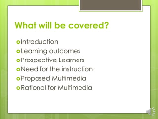 What will be covered?
 Introduction
 Learning  outcomes
 Prospective Learners
 Need for the instruction
 Proposed Multimedia
 Rational for Multimedia
 