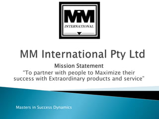 MM International Pty LtdMission Statement“To partner with people to Maximize their success with Extraordinary products and service”Masters in Success Dynamics