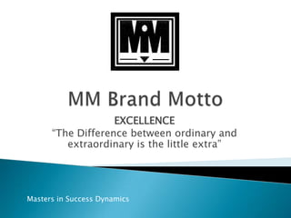 MM Brand MottoEXCELLENCE“The Difference between ordinary and extraordinary is the little extra”Masters in Success Dynamics 