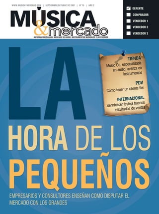 LAHORA DE LOS
PEQUEÑOSEMPRESARIOS Y CONSULTORES ENSEÑAN COMO DISPUTAR EL
MERCADO CON LOS GRANDES
TIENDATIENDA
Music Co, especializada
Music Co, especializada
Music Co, especializada
en audio, avanza en
en audio, avanza en
en audio, avanza en
instrumentosinstrumentosinstrumentos
PDV
Como tener un cliente fiel
Como tener un cliente fiel
Como tener un cliente fiel
INTERNACIONAL
INTERNACIONAL
INTERNACIONAL
Sennheiser festeja buenos
Sennheiser festeja buenos
Sennheiser festeja buenos
resultados de ventas
resultados de ventas
resultados de ventas
Music Co, especializada
GERENTE
COMPRADOR
VENDEDOR 1
VENDEDOR 2
VENDEDOR 3
INFORMACIÓN PARA EL MERCADO DE AUDIO, INSTRUMENTOS MUSICALES Y ACCESORIOS
WWW.MUSICAYMERCADO.COM | SEPTIEMBRE|OCTUBRE DE 2007 | Nº 13 | AÑO 2
✓
M SICA&
MMINTL_13_CAPA.indd 1 9/18/07 8:36:14 AM
 