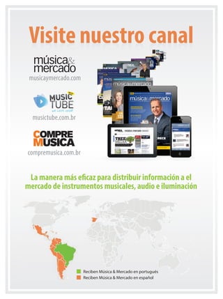INFORMACIÓN DE NEGOCIOS PARA MINORISTAS DE AUDIO, ILUMINACIÓN E INSTRUMENTOS MUSICALES
Marcando el ritmo Marcas del sector hablan sobre particularidades de la industria Pág. 58
HARMANPROFESIONALCRECE|MAYOYJUNIO2013|Nº46MÚSICA&MERCADO
ESPECIAL
BATERÍAS
ESPECIALESPECIAL
Tras la adquisición de Martin Professional, Harman amplía sus
posibilidades de negocio y se abre a nuevos mercados. Hablamos con
su presidente y vicepresidente ejecutivo Blake W. Augsburger Pág. 40
HARMAN
PROFESSIONAL CRECE
VENTAS Cómo hacer que un vendedor rinda más por el incentivo y la motivación Págs. 50
MIX DE PRODUCTOS
Vea cuál es la estrategia que
emplean algunos comercios
latinos para escoger
sus productos Pág. 24
HERRAMIENTAS PARA
POSICIONAMIENTO SEO
Analizamos algunas herramientas que nos
ayudan a saber si estamos posicionando
bien nuestra empresa o tienda Pág. 26
EL JUEGO DE
LOS 7 ERRORES
Descubralos
y venda más Pág. 52
Blake W. Augsburger,
Presidente de Harman Professional
mmintl46_capa-capa.indd 1 09/04/13 14:25
INFORMACIÓN DE NEGOCIOS PARA MINORISTAS DE AUDIO, ILUMINACIÓN E INSTRUMENTOS MUSICALESINFORMACIÓN DE NEGOCIOS PARA MINORISTAS DE AUDIO, ILUMINACIÓN E INSTRUMENTOS MUSICALESINFORMACIÓN DE NEGOCIOS PARA MINORISTAS DE AUDIO, ILUMINACIÓN E INSTRUMENTOS MUSICALES
Marcando el ritmo Marcas del sector hablan sobre particularidades de la industria Pág. 58
WWW.MUSICAYMERCADO.COM | MAYO Y JUNIO DE 2013 | Nº 46 | AÑO 8 | ¡100% PARA MINORISTAS! 21 PAÍSES100% PARA MINORISTAS! 21 PAÍSES
ESPECIALESPECIAL
BATERÍAS
ESPECIALESPECIAL
posibilidades de negocio y se abre a nuevos mercados. Hablamos con
Pág. 40
PROFESSIONAL CRECEPROFESSIONAL CRECE
Cómo hacer que un vendedor rinda más por el incentivo y la motivación Págs. 50
MIX DE PRODUCTOSMIX DE PRODUCTOSMIX DE PRODUCTOS
Vea cuál es la estrategia queVea cuál es la estrategia queVea cuál es la estrategia que
emplean algunos comerciosemplean algunos comercios
latinos para escoger
sus productos Pág. 24
HERRAMIENTAS PARAHERRAMIENTAS PARAHERRAMIENTAS PARA
POSICIONAMIENTO SEOPOSICIONAMIENTO SEOPOSICIONAMIENTO SEO
Analizamos algunas herramientas que nosAnalizamos algunas herramientas que nosAnalizamos algunas herramientas que nos
ayudan a saber si estamos posicionandoayudan a saber si estamos posicionandoayudan a saber si estamos posicionando
bien nuestra empresa o tiendabien nuestra empresa o tiendabien nuestra empresa o tienda Pág. 26
EL JUEGO DE
Blake W. Augsburger,
Presidente de Harman ProfessionalPresidente de Harman Professional
Blake W. Augsburger,
Presidente de Harman Professional
Tras la adquisición de Martin Professional, Harman amplía sus
posibilidades de negocio y se abre a nuevos mercados. Hablamos con
su presidente y vicepresidente ejecutivo Blake W. Augsburgersu presidente y vicepresidente ejecutivo Blake W. Augsburgersu presidente y vicepresidente ejecutivo Blake W. Augsburger
HARMAN
PROFESSIONAL CRECE
Cómo hacer que un vendedor rinda más por el incentivo y la motivación
EL JUEGO DE
LOS 7 ERRORES
Descubralos
Visite nuestro canal
musicaymercado.com
compremusica.com.br
musictube.com.br
Visite nuestro canalVisite nuestro canalVisite nuestro canalVisite nuestro canalVisite nuestro canalVisite nuestro canalVisite nuestro canalVisite nuestro canalVisite nuestro canalVisite nuestro canalVisite nuestro canalVisite nuestro canalVisite nuestro canalVisite nuestro canalVisite nuestro canal
La manera más eficaz para distribuir información a el
mercado de instrumentos musicales, audio e iluminación
Reciben Música & Mercado en español
Reciben Música & Mercado en portugués
acesse-canais-SPAIN.indd 1 29/05/13 12:52mmintl47_aprendaahora.indd 37 29/05/13 15:01
 