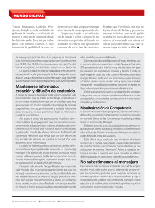 30 www.musicaymercado.com @musicaymercado facebook.com/musicaymercado
MUNDO DIGITAL
>> navegando por los sítios. Las páginas de Facebook
o de Twitter concentran sus gruesos de visitantes entre
las 12.00 y las 18.00, mientras que por ejemplo Tumblr
los va recogiendo para alcanzar sus picos por la noche.
Lo que sí es clave es intentar no publicar el ﬁn de sema-
na, respetado por la gran mayoría de los navegantes como
días en los que descansar o comentar algún blog concreto
quesehabíanreservadoenlaguanteraparasutiempolibre.
Mantenerse informado:
creación y difusión de contenido
A pesar de que una buena parte de la comunicación y de
los contenidos que se tratan en los blogs corporativos o
ensusredessocialestienenqueserdeautoríapropia,hay
quemanejarconmuchocuidadoelporcentajedenoticias
corporativas, ofertas, promociones y noticias relevantes
para el usuario, ya que podríamos dejar de interesar a
nuestros suscriptores.
Así pues, a pesar de promocionar nuestros servi-
cios, la labor de engagement que comentábamos an-
teriormente se basa en esos valores añadidos de cono-
cimientos o servicios que nuestros lectores necesitan.
Y, para ello, una de las claves radica en la difusión de
contenido relevante que tenga que ver con alguna de
las escalas de valores de nuestra actividad. Por eso,
debemos estar informados.
La labor de rastreo continuo de nuevas fuentes de in-
formación es algo capital en las tareas de un community
manager y la gestión de dichas fuentes se realiza mejor
con un software que nos facilite la incorporación de noti-
cias de manera directa para ahorrarnos tiempo. Es lo que
se conoce como un feed o RSS de noticias.
Después del cierre de Google Reader a principios de
este mes de julio, muchos navegantes (entre los que me
incluyo) nos echamos a temblar por la posibilidad de per-
der la base de datos de nuestros blogs y periódicos favo-
ritos con los que nos alimentamos a diario. Sin embargo,
a raíz de ello, muchos otros feeds de noticias que existían
en mayor o menor popularidad han crecido absorbiendo
a los perdidos usuarios de Reader.
EjemplosdeellossonFlipboardoFeedly.Mientrasque
el primero sólo se encuentra en modo App para Android o
iOS presentando una interfaz muy visual y atractiva para
los usuarios de dispositivos móviles y tablets, Feedly se
está erigiendo cada vez más como el heredero natural de
Google Reader, tanto con sus extensiones para Chrome
y Firefox, como con su versión web y apps para móviles,
integrando y actualizando nuestras acciones en todos los
dispositivosdesdelosqueentremosalaaplicación.
Entresusfuncionesestánladeorganizarlosfeedspor
categorías, marcar los que consideremos favoritos, poder
compartirlos con tus redes sociales o vía e-mail y añadir
etiquetas y anotaciones.
Monitorización de Competencia
Si en uno de estos feeds agregamos, además de noticias
del sector, a nuestros competidores, tendríamos resuelta
en parte la última de las funciones principales que debe
tener un Community Manager.
Estando suscrito a sus actualizaciones podemos ver
qué publican, cómo publican y, en base a los comentarios
olosíndicesdedifusiónenredessociales,quéaceptación
están teniendo entre los usuarios.
Esta última labor, explicada con detalle en el anterior
número de la revista, requería de una actividad constante
de monitorización que softwares como Mention ya nos
solucionan de manera “freemium”. Animo a nuestros lec-
tores a acceder a nuestra web para consultar el artículo
del mes pasado en caso de no haberlo podido disfrutar.
No subestimemos al mensajero
De manera más o menos ampliada (se podría ampliar
mucho más), este autor quería, además de proporcio-
nar herramientas gratuitas para nuestras acciones de
marketing online, reivindicar la responsabilidad y la pro-
fesionalidad de la labor del community manager, mano
ejecutora de la dirección de marketing online y que tan
sumamente determinantes son hoy día.
Twitter, Foursquare, Linkedin, Wor-
dpress y Google +, con la posibilidad de
gestionar la creación y viralización de
enlaces y creación de contenido desde
las distintas redes. Para los que traba-
jamos con distintos clientes, es muy
interesante la posibilidad de crear in-
formes de actividad que poder entregar
a los clientes de manera personalizada.
Programar tweets y actualizacio-
nes de estado o medir el alcance de los
elementos compartidos utilizando un
acortador de enlaces son aplicaciones
comunes de estas dos herramientas.
Mientras que TweetDeck está más en-
focada al uso de Twitter y permite in-
corporar infinitas cuentas de gestión
de dicha red social, Hootsuite limita el
número de cuentas de una misma red
con las que poder interactuar, pero tie-
ne una mayor variedad de ellas. n
mmintl48_mundodigital.indd 30 31/07/13 14:45
 
