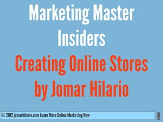 Marketing Master
               Insiders
        Creating Online Stores
           by Jomar Hilario
© 2012 jomarhilario.com Learn More Online Marketing Now
   11/17/11                                               1
 