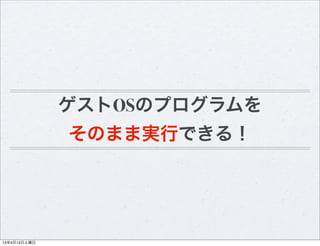 ゲストOSのプログラムを
              そのまま実行できる！




13年4月13日土曜日
 