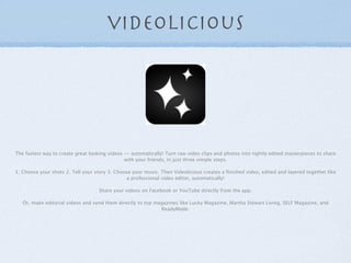 videolicious




The fastest way to create great looking videos -- automatically! Turn raw video clips and photos into tig...