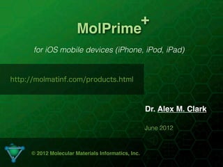 +
                       MolPrime
      for iOS mobile devices (iPhone, iPod, iPad)


http://molmatinf.com/products.html



                                                    Dr. Alex M. Clark

                                                    June 2012



     © 2012 Molecular Materials Informatics, Inc.
                                   1
 