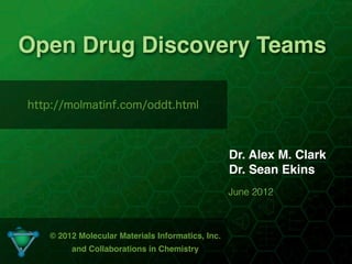 Open Drug Discovery Teams

http://molmatinf.com/oddt.html



                                                  Dr. Alex M. Clark
                                                  Dr. Sean Ekins
                                                  June 2012



   © 2012 Molecular Materials Informatics, Inc.
        and Collaborations in Chemistry
                                 1
 