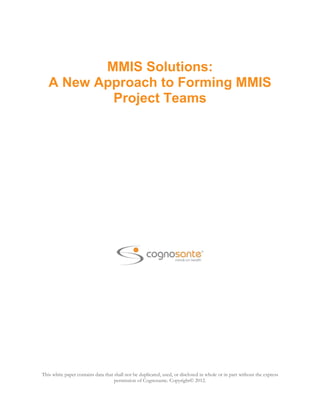 MMIS Solutions:
   A New Approach to Forming MMIS
           Project Teams




This white paper contains data that shall not be duplicated, used, or disclosed in whole or in part without the express
                                    permission of Cognosante. Copyright© 2012.
 