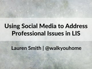 Lauren Smith | @walkyouhome
Using Social Media to Address
Professional Issues in LIS
 