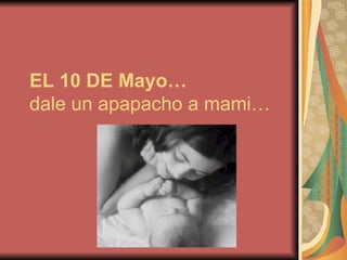 EL 10 DE Mayo… dale un apapacho a mami… 