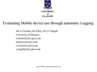 Evaluating Mobile device use through automatic Logging  Mr J.J.Trinder, Dr S.Roy, Dr J.V.Magill University of Glasgow [email_address] [email_address] [email_address] [email_address] 