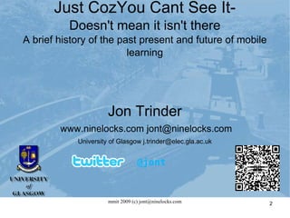 Jon Trinder www.ninelocks.com jont@ninelocks.com University of Glasgow j.trinder@elec.gla.ac.uk @jont Just CozYou Cant See It- Doesn't mean it isn't there A brief history of the past present and future of mobile learning 