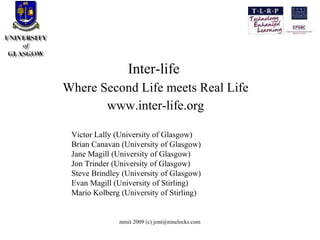 Inter-life  Where Second Life meets Real Life www.inter-life.org Victor Lally (University of Glasgow)  Brian Canavan (University of Glasgow) ‏ Jane Magill (University of Glasgow)  Jon Trinder (University of Glasgow)  Steve Brindley (University of Glasgow)  Evan Magill (University of Stirling)  Mario Kolberg (University of Stirling) ‏ 
