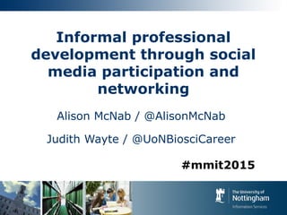 Informal professional
development through social
media participation and
networking
Alison McNab / @AlisonMcNab
Judith Wayte / @UoNBiosciCareer
#mmit2015
 
