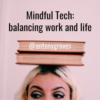 Mindful Tech:
balancing work and life
@antonygroves
 
