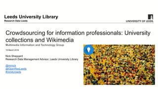 Crowdsourcing for information professionals: University
collections and Wikimedia
Multimedia Information and Technology Group
19 March 2018
Nick Sheppard
Research Data Management Advisor, Leeds University Library
@mrnick
@OpenResLeeds
#mmitcrowds
Leeds University Library
Research Data Leeds
 