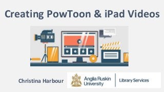 Creating PowToon & iPad Videos
Christina Harbour
 