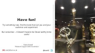 Have fun!
Try something new, find the tools that suit you and your
audience and experiment
But remember – it doesn’t have to be Oscar worthy to be
useful
Claire Sewell
Research Support Skills Coordinator
ces43@cam.ac.uk @ces43
 