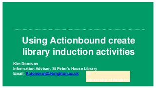 Using Actionbound create
library induction activities
Kim Donovan
Information Adviser, St Peter’s House Library
Email: K.donovan2@brighton.ac.uk
 