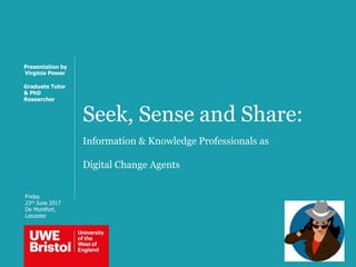 Seek, Sense and Share:
Information & Knowledge Professionals as
Digital Change Agents
Presentation by
Virginia Power
Graduate Tutor
& PhD
Researcher
Friday
23rd June 2017
De Montfort,
Leicester
 