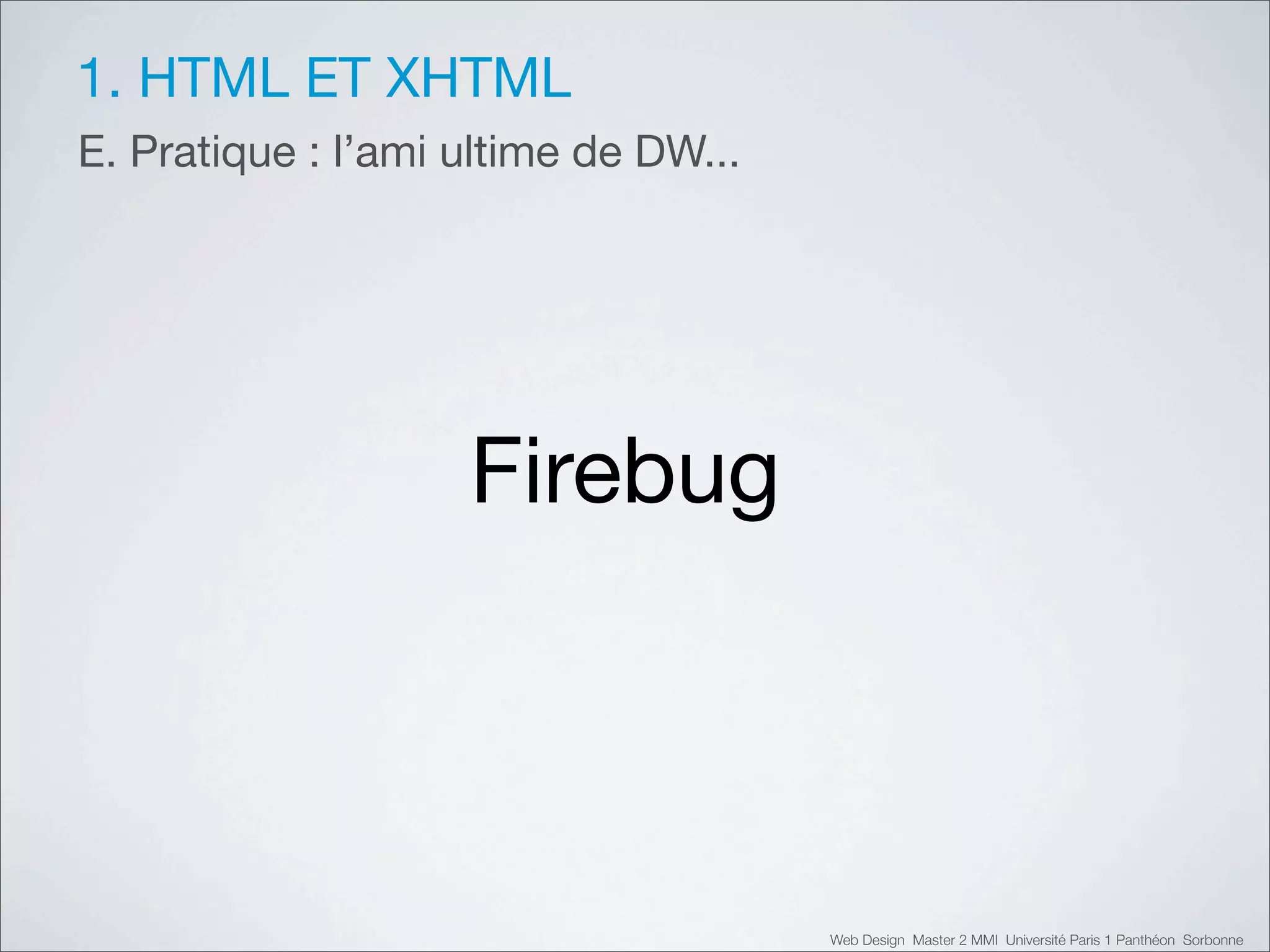 1. HTML ET XHTML
E. Pratique : l’ami ultime de DW...




                    Firebug



                                      Web Design Master 2 MMI Université Paris 1 Panthéon Sorbonne
 