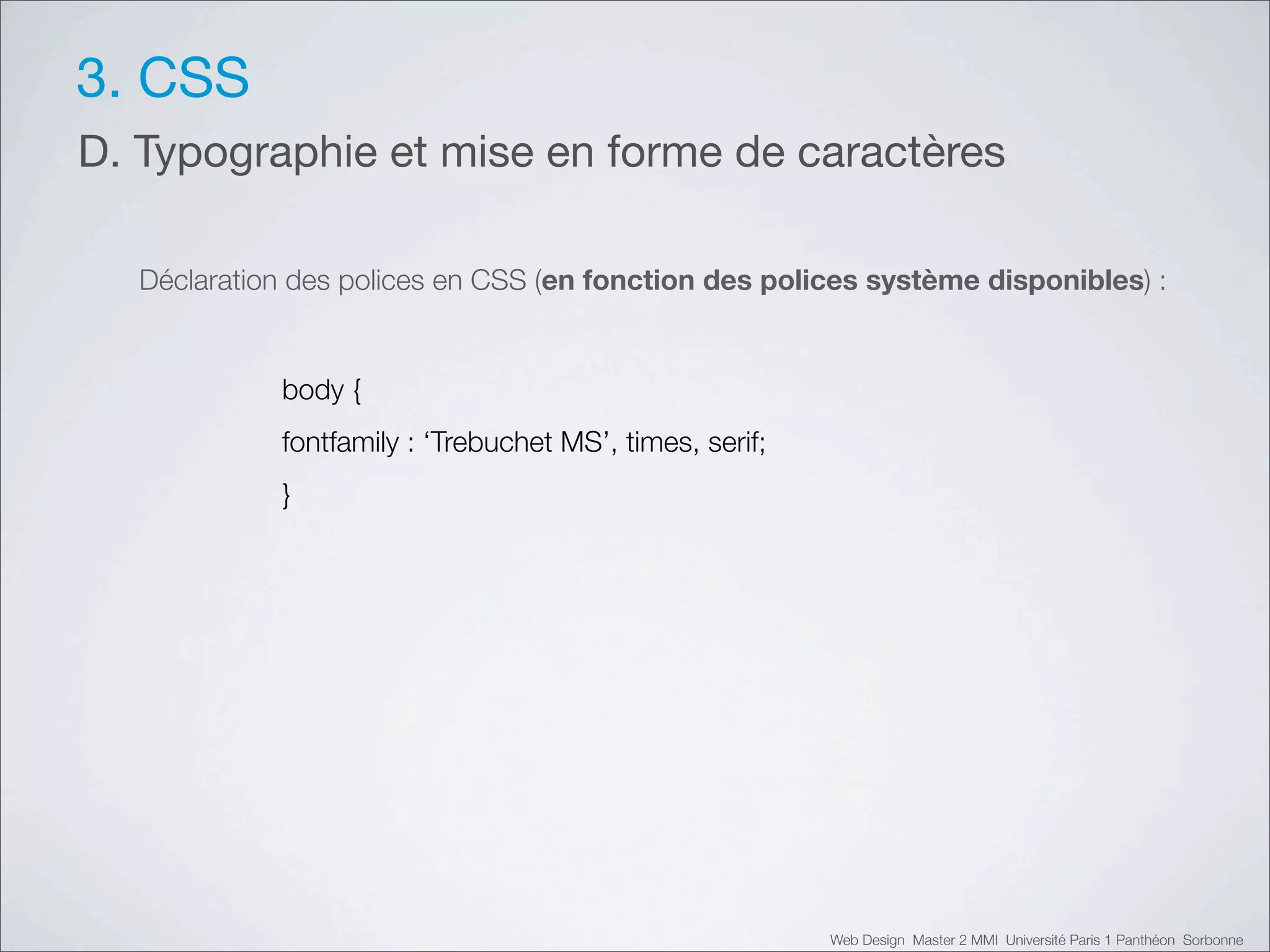 3. CSS
D. Typographie et mise en forme de caractères

  Déclaration des polices en CSS (en fonction des polices système disponibles) :


            body {
            fontfamily : ‘Trebuchet MS’, times, serif;
            }




                                                         Web Design Master 2 MMI Université Paris 1 Panthéon Sorbonne
 