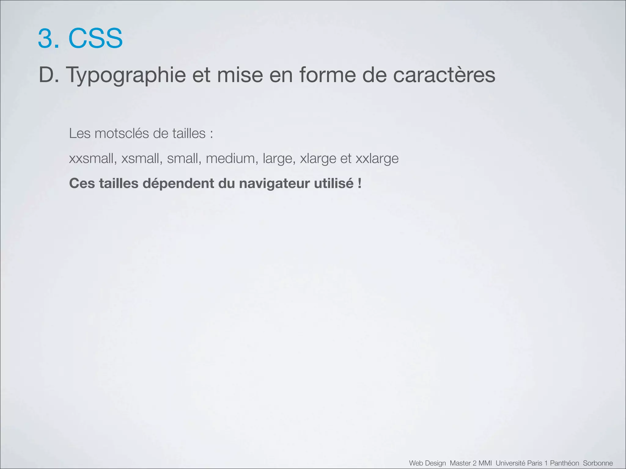 3. CSS
D. Typographie et mise en forme de caractères

   Les motsclés de tailles :
   xxsmall, xsmall, small, medium, large, xlarge et xxlarge
   Ces tailles dépendent du navigateur utilisé !




                                                              Web Design Master 2 MMI Université Paris 1 Panthéon Sorbonne
 
