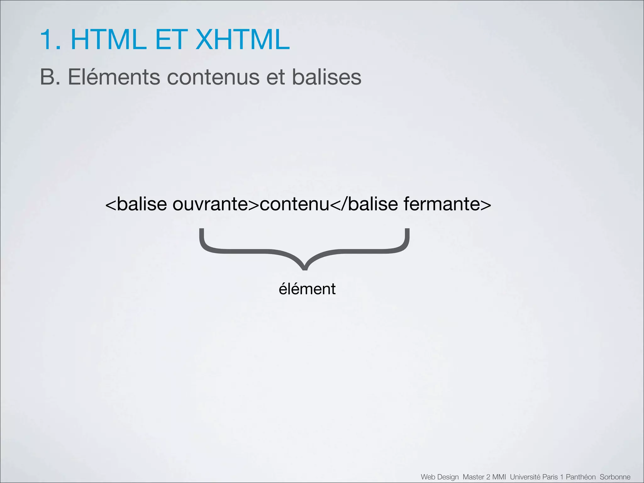 1. HTML ET XHTML
B. Eléments contenus et balises




      <balise ouvrante>contenu</balise fermante>
               {        élément




                                        Web Design Master 2 MMI Université Paris 1 Panthéon Sorbonne
 