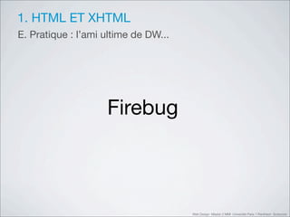 1. HTML ET XHTML
E. Pratique : l’ami ultime de DW...




                    Firebug



                                      Web Design Master 2 MMI Université Paris 1 Panthéon Sorbonne
 