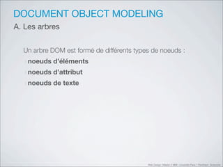 DOCUMENT OBJECT MODELING
A. Les arbres


  Un arbre DOM est formé de différents types de noeuds :
  ‣noeuds d’éléments
  ‣noeuds d’attribut
  ‣noeuds de texte




                                           Web Design Master 2 MMI Université Paris 1 Panthéon Sorbonne
 