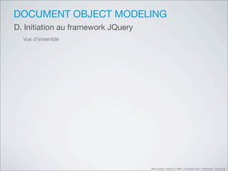 DOCUMENT OBJECT MODELING
D. Initiation au framework JQuery
  Vue d’ensemble




                                    Web Design Master 2 MMI Université Paris 1 Panthéon Sorbonne
 