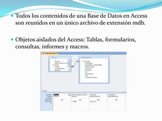  Todos los contenidos de una Base de Datos en Access

son reunidos en un único archivo de extensión mdb.
 Objetos aislados del Access: Tablas, formularios,

consultas, informes y macros.

 