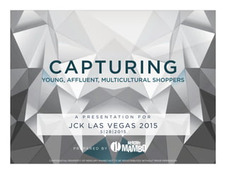 CONFIDENTIAL-PROPERTY OF MERCURY MAMBO NOT TO BE REDISTRIBUTED WITHOUT PRIOR PERMISSION
A P R E S E N T A T I O N F O R
JCK LAS VEGAS 2015
5 | 2 8 | 2 0 1 5
P R E P A R E D B Y
CAPTURINGYOUNG, AFFLUENT, MULTICULTURAL SHOPPERS
 