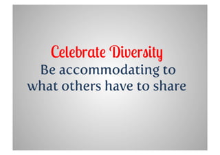 Celebrate Diversity
 Be accommodating to
what others have to share
 