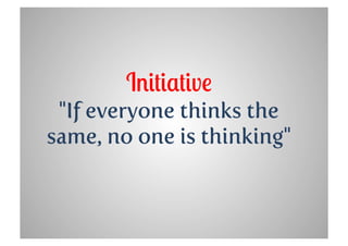 Initiative
 "If everyone thinks the
same, no one is thinking"
 