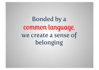 Bonded by a
common language,
we create a sense of
     belonging
 