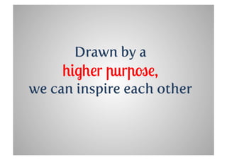 Drawn by a
     higher purpose,
we can inspire each other
 