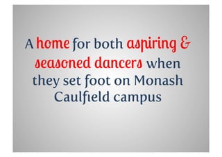 A home for both aspiring &
 seasoned dancers when
 they set foot on Monash
    Caulﬁeld campus
 
